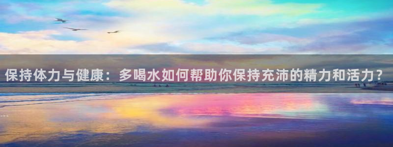 熊猫体育：保持体力与健康：多喝水如何帮助你保持充沛的精力和活力？