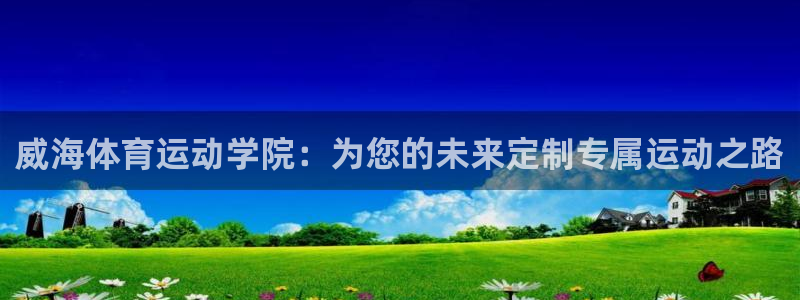 熊猫体育怎么样：威海体育运动学院：为您的未来定制专属运动之路