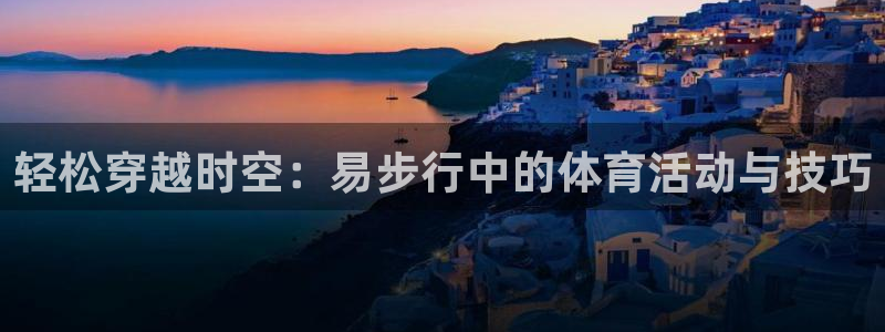 熊猫体育手机版下载：轻松穿越时空：易步行中的体育活动与技巧