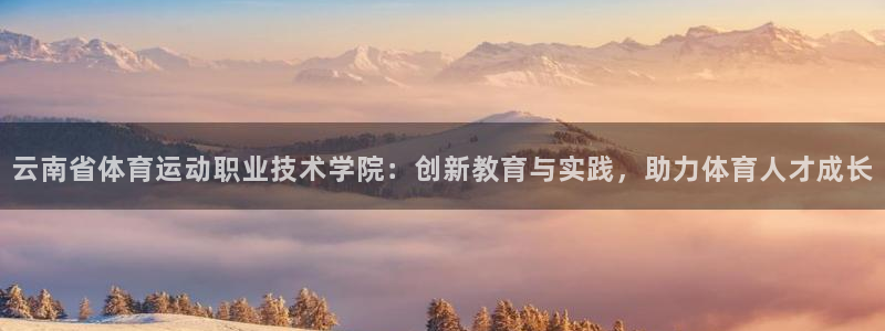 熊猫体育平台官网：云南省体育运动职业技术学院：创新教育与实践，助力体育人才成长